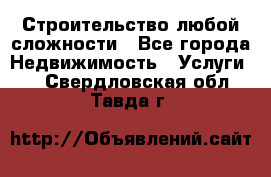Строительство любой сложности - Все города Недвижимость » Услуги   . Свердловская обл.,Тавда г.